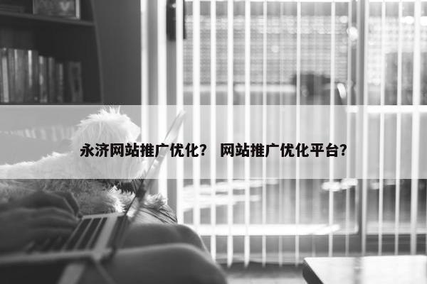 永济网站推广优化？ 网站推广优化平台？