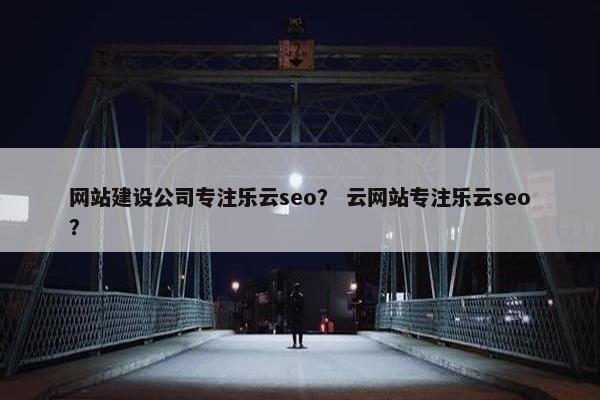 网站建设公司专注乐云seo？ 云网站专注乐云seo？