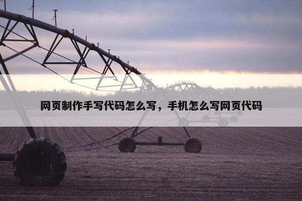 网页制作手写代码怎么写，手机怎么写网页代码