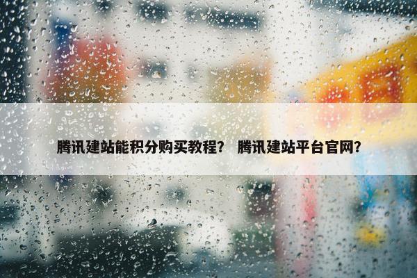 腾讯建站能积分购买教程？ 腾讯建站平台官网？