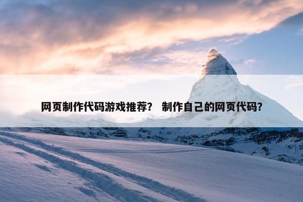 网页制作代码游戏推荐？ 制作自己的网页代码？