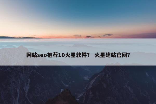 网站seo推荐10火星软件？ 火星建站官网？