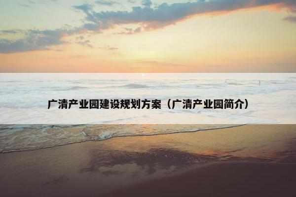广清产业园建设规划方案（广清产业园简介）