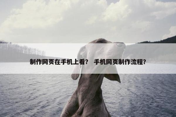 制作网页在手机上看？ 手机网页制作流程？