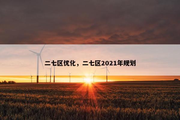 二七区优化，二七区2021年规划