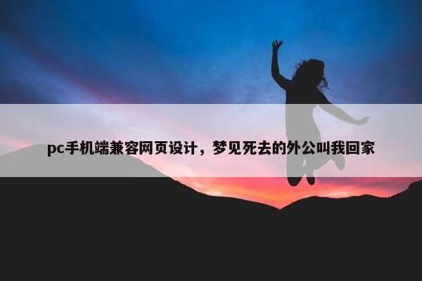 pc手机端兼容网页设计，梦见死去的外公叫我回家