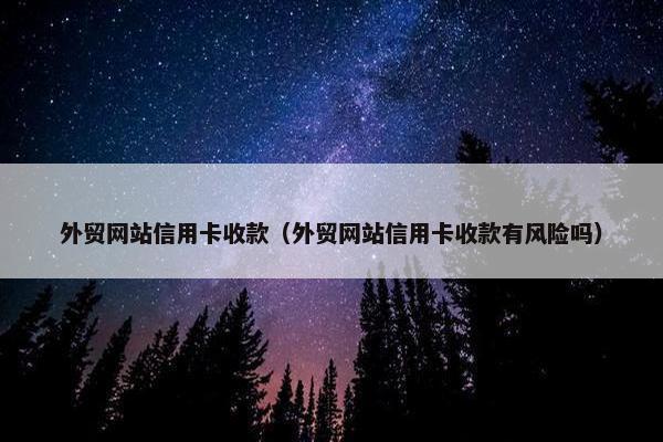 外贸网站信用卡收款（外贸网站信用卡收款有风险吗）