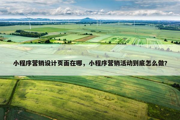 小程序营销设计页面在哪，小程序营销活动到底怎么做?