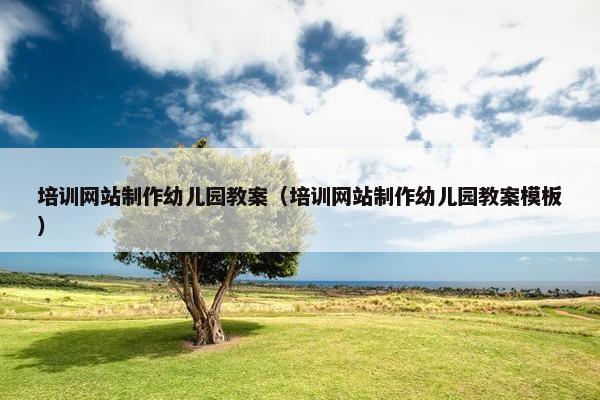 培训网站制作幼儿园教案（培训网站制作幼儿园教案模板）