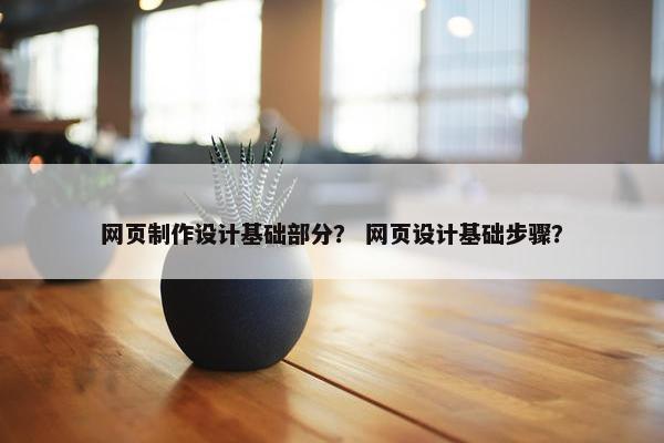 网页制作设计基础部分？ 网页设计基础步骤？