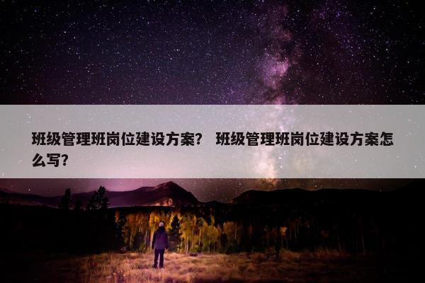 班级管理班岗位建设方案? 班级管理班岗位建设方案怎么写?