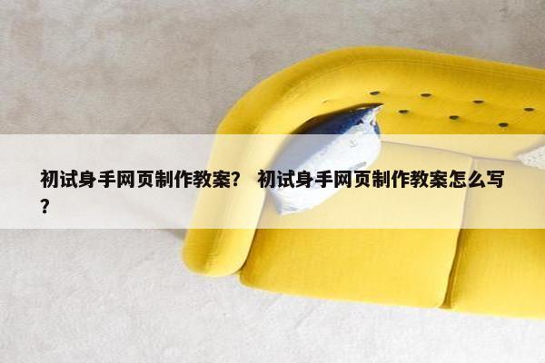 初试身手网页制作教案？ 初试身手网页制作教案怎么写？