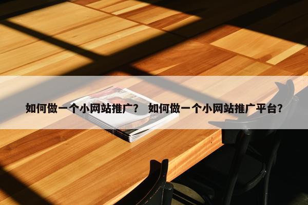 如何做一个小网站推广？ 如何做一个小网站推广平台？