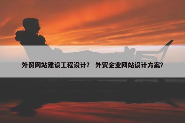 外贸网站建设工程设计？ 外贸企业网站设计方案？