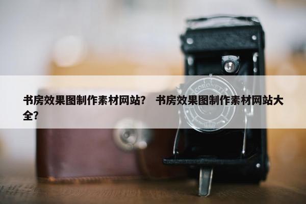 书房效果图制作素材网站？ 书房效果图制作素材网站大全？