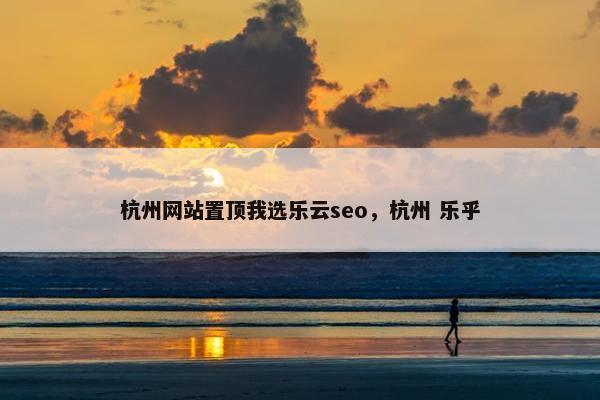 杭州网站置顶我选乐云seo，杭州 乐乎