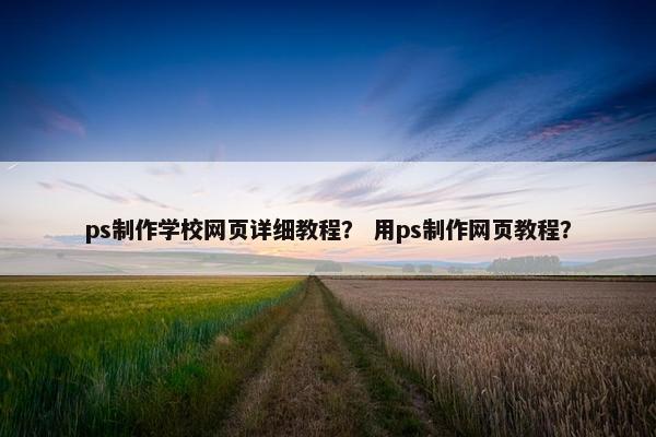 ps制作学校网页详细教程？ 用ps制作网页教程？