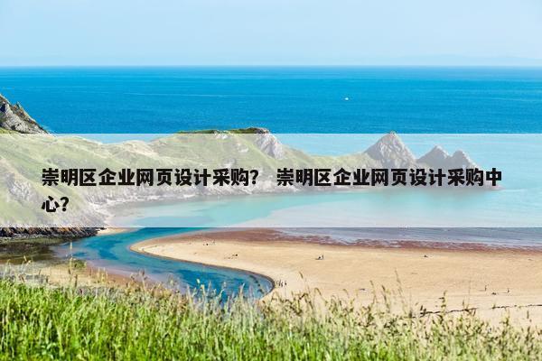 崇明区企业网页设计采购？ 崇明区企业网页设计采购中心？