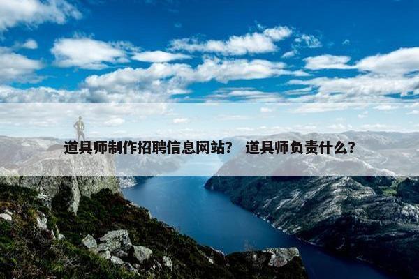 道具师制作招聘信息网站？ 道具师负责什么？