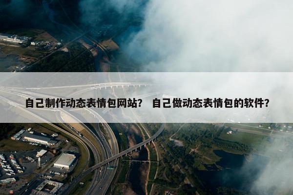 自己制作动态表情包网站？ 自己做动态表情包的软件？