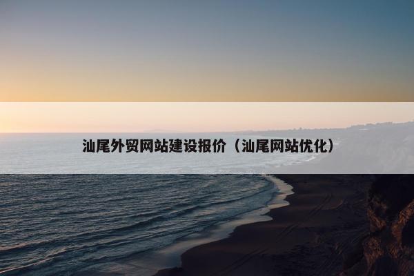 汕尾外贸网站建设报价（汕尾网站优化）