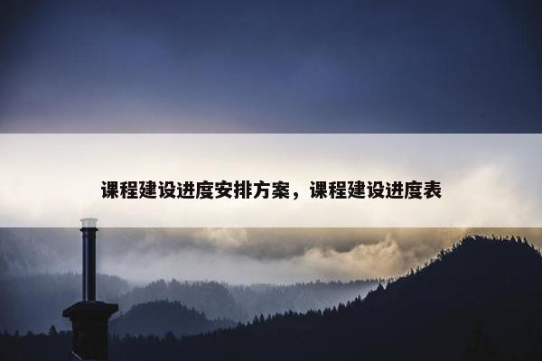 课程建设进度安排方案，课程建设进度表