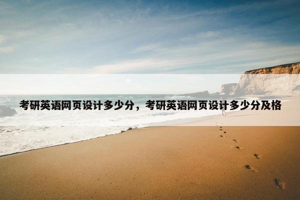 考研英语网页设计多少分，考研英语网页设计多少分及格