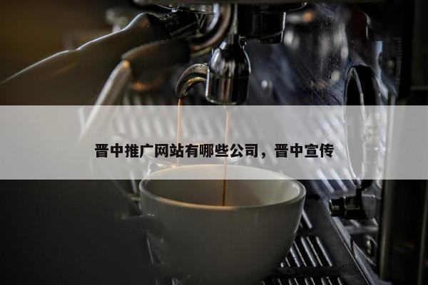 晋中推广网站有哪些公司，晋中宣传