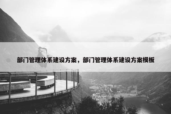 部门管理体系建设方案，部门管理体系建设方案模板