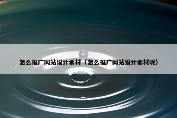 怎么推广网站设计素材（怎么推广网站设计素材呢）