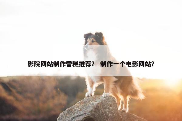 影院网站制作雪糕推荐？ 制作一个电影网站？