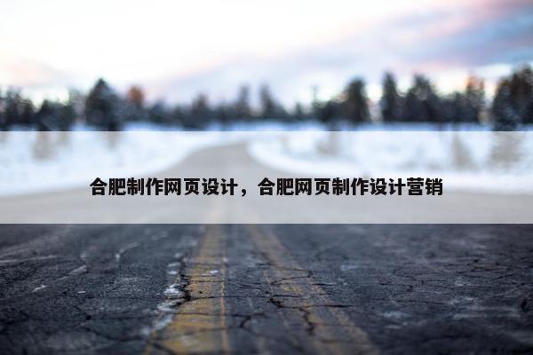 合肥制作网页设计，合肥网页制作设计营销