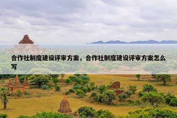 合作社制度建设评审方案，合作社制度建设评审方案怎么写