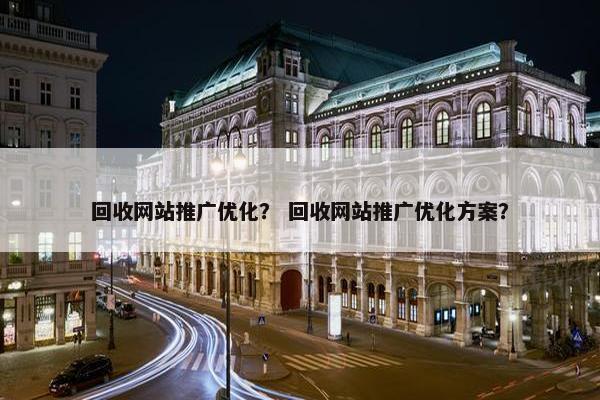 回收网站推广优化？ 回收网站推广优化方案？