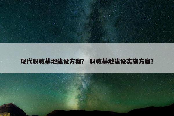 现代职教基地建设方案？ 职教基地建设实施方案？
