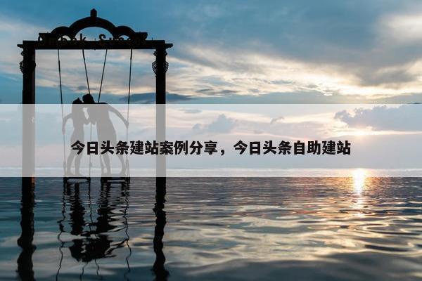 今日头条建站案例分享，今日头条自助建站