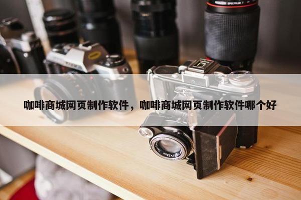 咖啡商城网页制作软件，咖啡商城网页制作软件哪个好