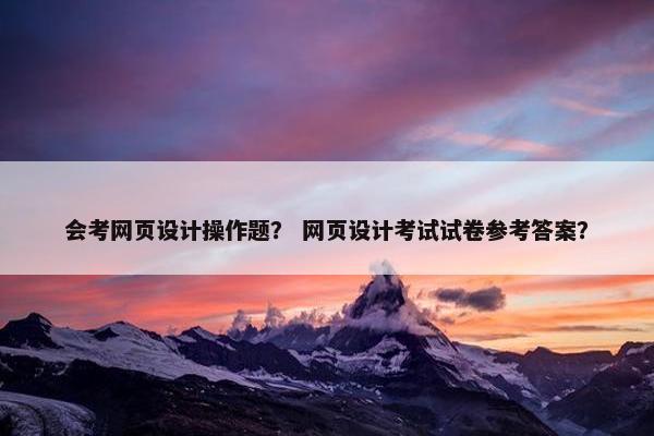 会考网页设计操作题？ 网页设计考试试卷参考答案？