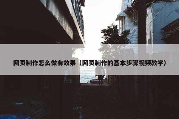 网页制作怎么做有效果（网页制作的基本步骤视频教学）