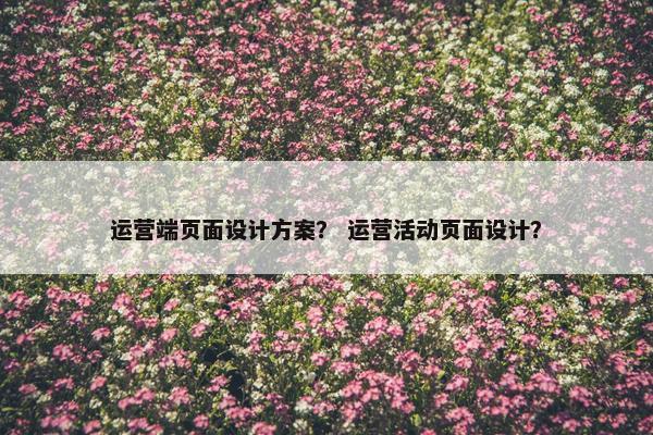 运营端页面设计方案？ 运营活动页面设计？