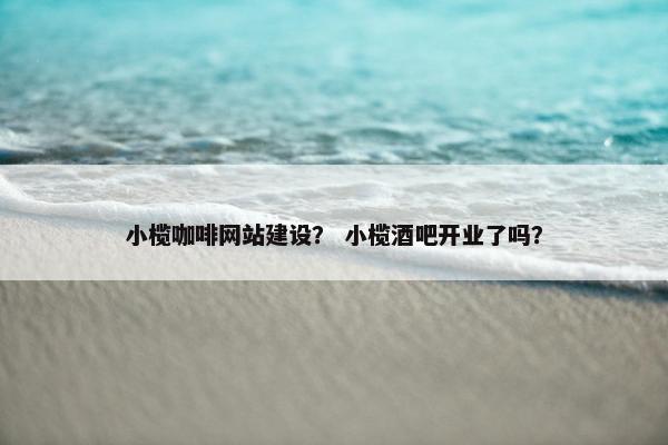 小榄咖啡网站建设？ 小榄酒吧开业了吗？