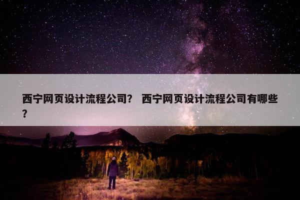西宁网页设计流程公司？ 西宁网页设计流程公司有哪些？
