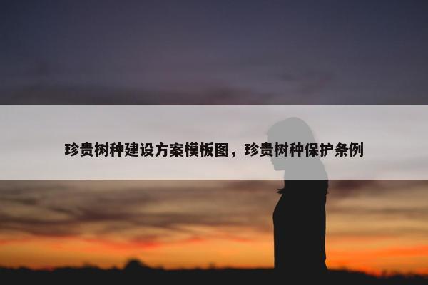 珍贵树种建设方案模板图，珍贵树种保护条例
