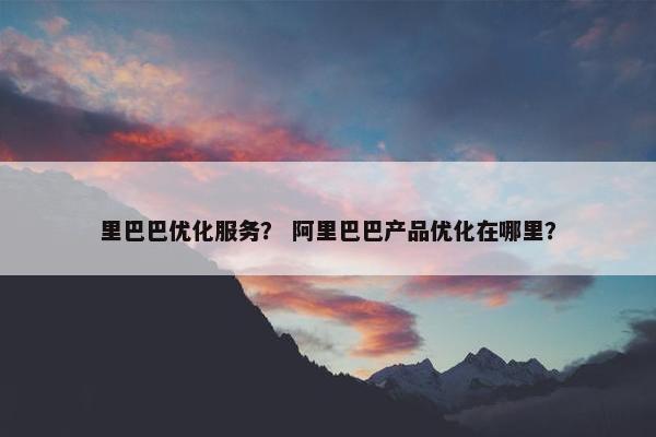 里巴巴优化服务？ 阿里巴巴产品优化在哪里？