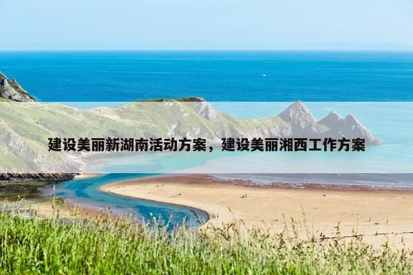 建设美丽新湖南活动方案，建设美丽湘西工作方案