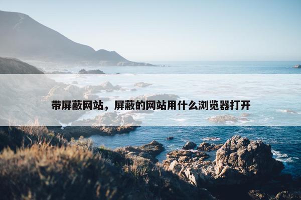 带屏蔽网站，屏蔽的网站用什么浏览器打开
