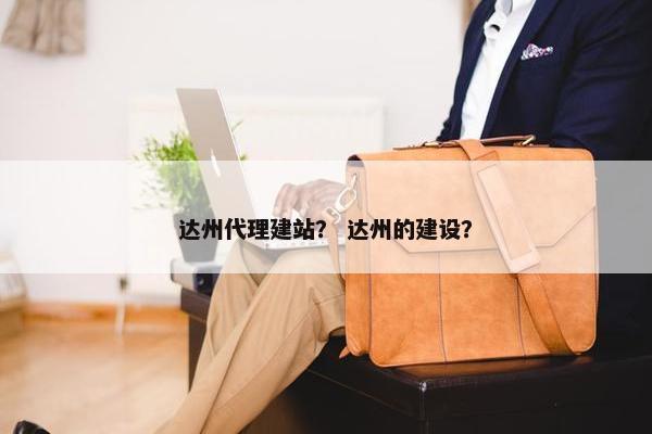 达州代理建站？ 达州的建设？