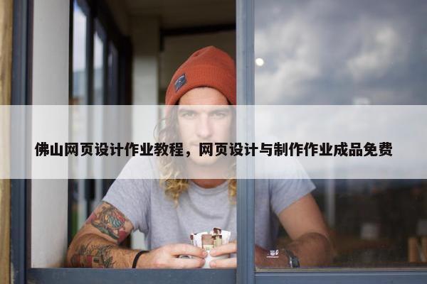 佛山网页设计作业教程，网页设计与制作作业成品免费