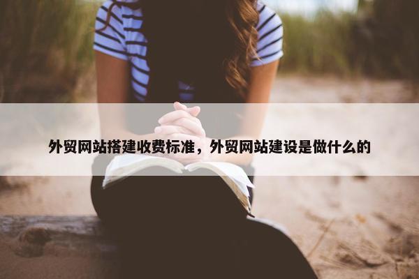 外贸网站搭建收费标准，外贸网站建设是做什么的