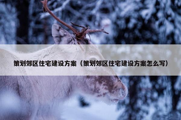 策划郊区住宅建设方案（策划郊区住宅建设方案怎么写）